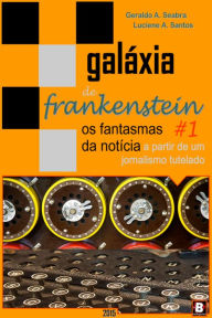 Title: Galáxia de Frankenstein #1: Os fantasmas da notícia a partir de um jornalismo tutelado, Author: Geraldo A. Seabra