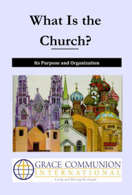 Title: What Is the Church? Its Purpose and Organization, Author: Grace Communion International