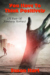 Title: You Have To Think Positively (A Pair Of Fantasy Short Stories), Author: Susan Hart