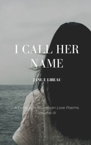 Title: I Call Her Name. A Collection of Lesbian Love Poems. Volume III, Author: Jane E Libeau