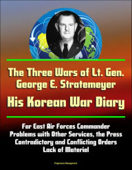 Title: The Three Wars of Lt. Gen. George E. Stratemeyer: His Korean War Diary - Far East Air Forces Commander, Problems with Other Services, the Press, Contradictory and Conflicting Orders, Lack of Materiel, Author: Progressive Management