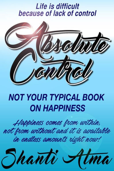 Absolute Control: Not Your Typical Book On Happiness