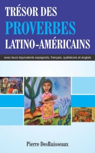 Title: Trésor des Proverbes Latino-Américains avec leurs équivalents espagnols, français, québécois et anglais, Author: Pierre DesRuisseaux