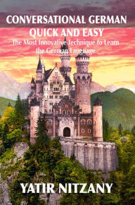 Title: Conversational German Quick and Easy: The Most Innovative and Revolutionary Technique to Learn the German Language., Author: Yatir Nitzany