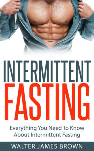 Title: Intermittent Fasting: Everything You Need To Know About Intermittent Fasting, Author: Walter James Brown