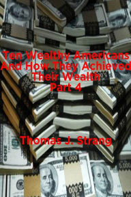 Title: Ten Wealthy Americans And How They Achieved Their Wealth! Part 4, Author: Thomas J. Strang