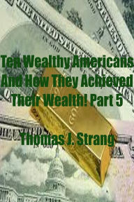 Title: Ten Wealthy Americans And How They Achieved Their Wealth! Part 5, Author: Thomas J. Strang