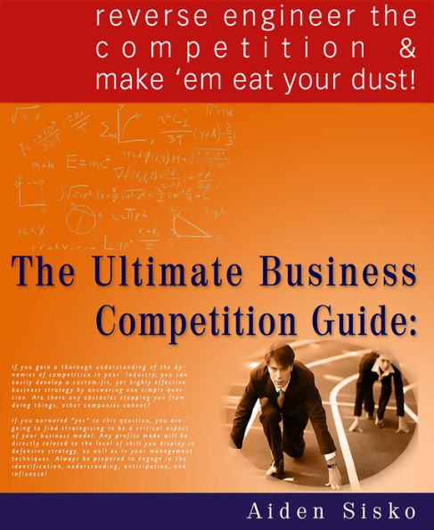 The Ultimate Business Competition Guide: Reverse Engineer The Competition And Make 'em Eat Your Dust!