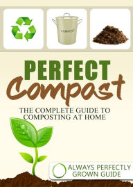 Title: Perfect Compost: The Complete Guide To Composting At Home, Author: Always Perfectly Grown