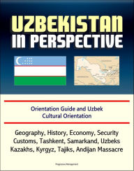 Title: Uzbekistan in Perspective: Orientation Guide and Uzbek Cultural Orientation: Geography, History, Economy, Security, Customs, Tashkent, Samarkand, Uzbeks, Kazakhs, Kyrgyz, Tajiks, Andijan Massacre, Author: Progressive Management