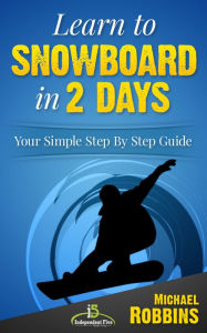 Title: Learn to Snowboard in 2 Days: Your Simple Step by Step Guide to Snowboarding Success!, Author: Michael Robbins