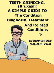Title: Teeth Grinding (Bruxism), A Simple Guide To The Condition, Diagnosis, Treatment And Related Conditions, Author: Kenneth Kee