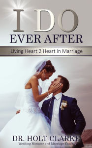 Title: I Do Ever After: Living Heart 2 Heart In Marriage, Author: Holt Clarke