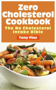 Title: Zero Cholesterol Cookbook The No Cholesterol Intake Bible, Author: Tony Pine