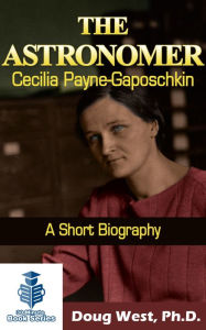 Title: The Astronomer Cecilia Payne-Gaposchkin: A Short Biography, Author: Doug West