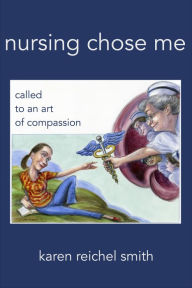 Title: Nursing Chose Me: Called to An Art of Compassion, Author: Karen Reichel Smith