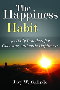 Title: The Happiness Habit: 30 Daily Practices for Choosing Authentic Happiness, Author: Javy W. Galindo