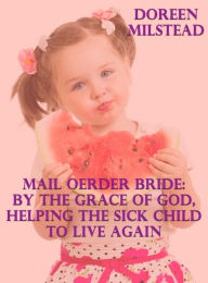 Title: Mail Order Bride: By The Grace Of God, Helping The Sick Child To Live Again, Author: Doreen Milstead