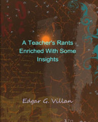 Title: A Teacher's Rants Enriched With Some Insights, Author: Edgar G. Villan