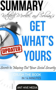 Title: Kotlikoff, Moeller, and Solman's Get What's Yours:The Secrets to Maxing Out Your Social Security Revised Summary, Author: Ant Hive Media