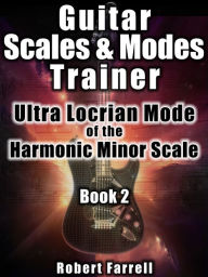 Title: Guitar Scales and Modes Trainer: Ultra Locrian Mode of the Harmonic Minor Scale, Author: Robert Farrell