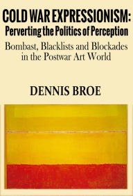 Title: Cold War Expressionism: Perverting the Politics of Perception/Bombast, Blacklists and Blockades in the Postwar Art World, Author: Dennis Broe