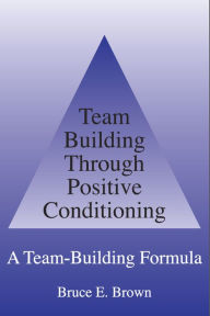 Title: Team Building Through Positive Conditioning: A Team Building Formula, Author: Bruce E. Brown