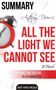 Title: Anthony Doerr's All the Light We Cannot See A Novel Summary, Author: Ant Hive Media