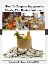 Title: How to Prepare Inexpensive Meals The Basic's Volume I, Author: Fredy Seidel