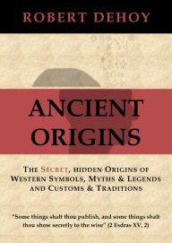 Title: Ancient Origins: The Secret, Hidden Origins of Western Symbols, Myths & Legends and Customs & Traditions., Author: Robert Dehoy