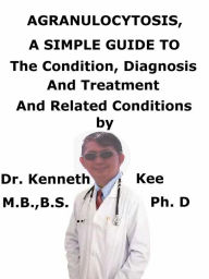 Title: Agranulocytosis, A Simple Guide to The Condition, Diagnosis, Treatment And Related Conditions, Author: Kenneth Kee