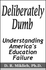 Title: Deliberately Dumb: Understanding America's Education Failure, Author: Donald R. Miklich