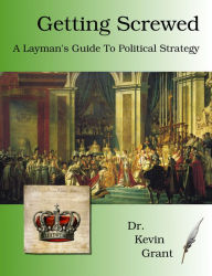 Title: Getting Screwed: A Layman's Guide to Political Strategy, Author: Kevin Grant