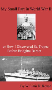 Title: My Small Part in WWII or How I Discovered St. Tropez Before Brigitte Bardot, Author: William D. Rouse