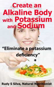 Title: Create an Alkaline Body with Potassium and Sodium: Eliminate a Potassium Deficiency, Author: Rudy Silva