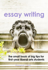 Title: Essay Writing: The Small Book of Big Tips for First-Year Liberal Arts Students, Author: Margaret Cake