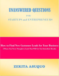 Title: Unanswered Questions for Startups and Entrepreneurs: How to Find New Customer Leads for Your Business, 5 Places You Never Thought to Look That Will Get You Immediate Results, Author: Zekita Asuquo