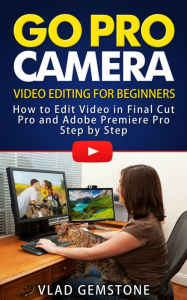 Title: Go Pro Camera: Video editing for Beginners: How to Edit Video in Final Cut Pro and Adobe Premiere Pro Step by Step, Author: Vlad Gemstone