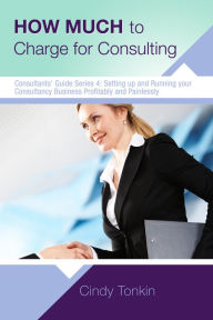 Title: How Much to Charge for Consulting: Profitable and Painless Consulting, Author: Cindy Tonkin
