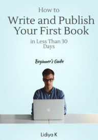 Title: How to Write and Publish Your First Book in Less Than 30 Days: A Beginner's Guide, Author: Lidiya K