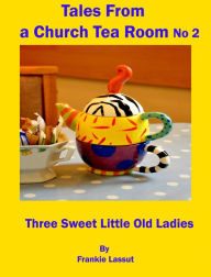 Title: Tales From a Church Tea Room No2. Three Sweet Little Old Ladies, Author: Frankie Lassut