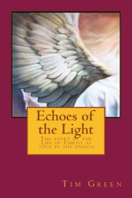 Title: Echoes of the Light: The Story of the Life of Jesus Christ as Told by the Angels., Author: Tim Green