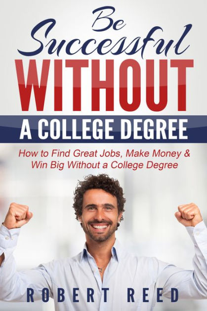 Be Successful Without A College Degree: How to Find Great Jobs, Make ...