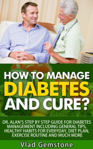 Title: How to Manage Diabetes and Cure?: Dr. Alan's Step By Step Guide for Diabetes Management Including General Tips, Diet Plan, Exercise Routine and Much More!, Author: Vlad Gemstone