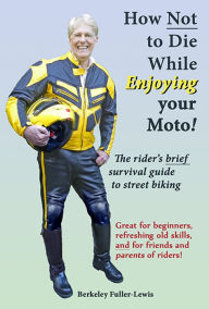 Title: How Not To Die While Enjoying your Motorcycle, Author: Berkeley F. Fuller-Lewis