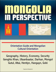 Title: Mongolia in Perspective: Orientation Guide and Mongolian Cultural Orientation: Geography, History, Economy, Security, Genghis Khan, Ulaanbaatar, Darhan, Mongol, Gutul, Altai, Hentiyn, Hangayn, Gobi, Author: Progressive Management