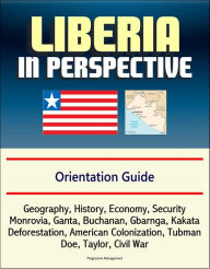 Title: Liberia in Perspective: Orientation Guide: Geography, History, Economy, Security, Monrovia, Ganta, Buchanan, Gbarnga, Kakata, Deforestation, American Colonization, Tubman, Doe, Taylor, Civil War, Author: Progressive Management