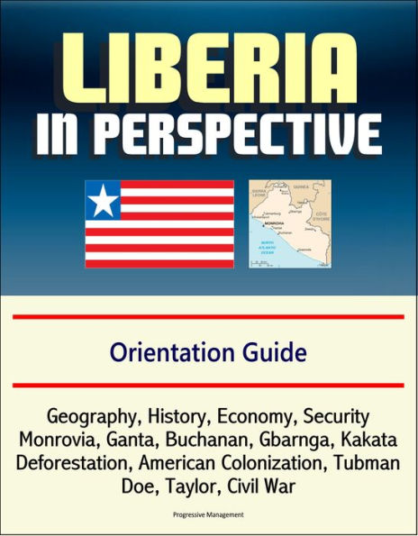 Liberia in Perspective: Orientation Guide: Geography, History, Economy, Security, Monrovia, Ganta, Buchanan, Gbarnga, Kakata, Deforestation, American Colonization, Tubman, Doe, Taylor, Civil War