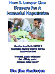 Title: How A Lawyer Can Prepare For A Successful Negotiation: What You Need To Do BEFORE A Negotiation Starts In Order To Get The Best Possible Outcome, Author: Jim Anderson