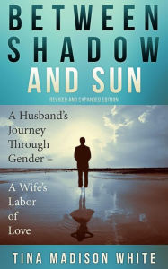 Title: Between Shadow and Sun: A Husband's Journey Through Gender - A Wife's Labor of Love, Author: Tina White